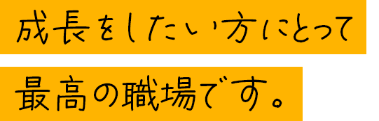 成長をしたい方にとって最高の職場です。