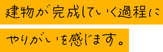 建物が完成していく過程にやりがいを感じます。