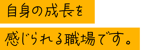 自身の成長を感じられる職場です。