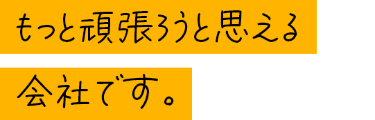 もっと頑張ろうと思える会社です。